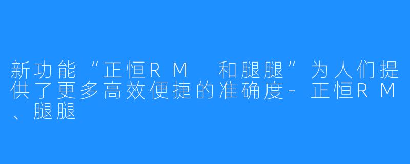 新功能“正恒RM 和腿腿”为人们提供了更多高效便捷的准确度-正恒RM、腿腿